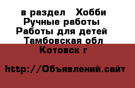  в раздел : Хобби. Ручные работы » Работы для детей . Тамбовская обл.,Котовск г.